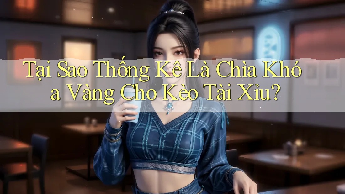 Tại Sao Thống Kê Là Chìa Khóa Vàng Cho Kèo Tài Xỉu?