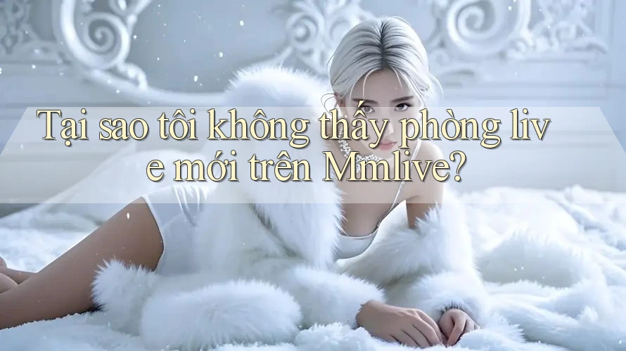 Tại sao tôi không thấy phòng live mới trên Mmlive?