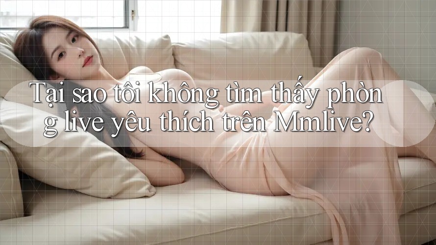 Tại sao tôi không tìm thấy phòng live yêu thích trên Mmlive?