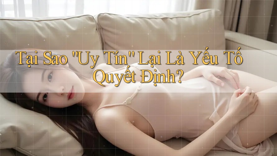 Tại Sao “Uy Tín” Lại Là Yếu Tố Quyết Định?