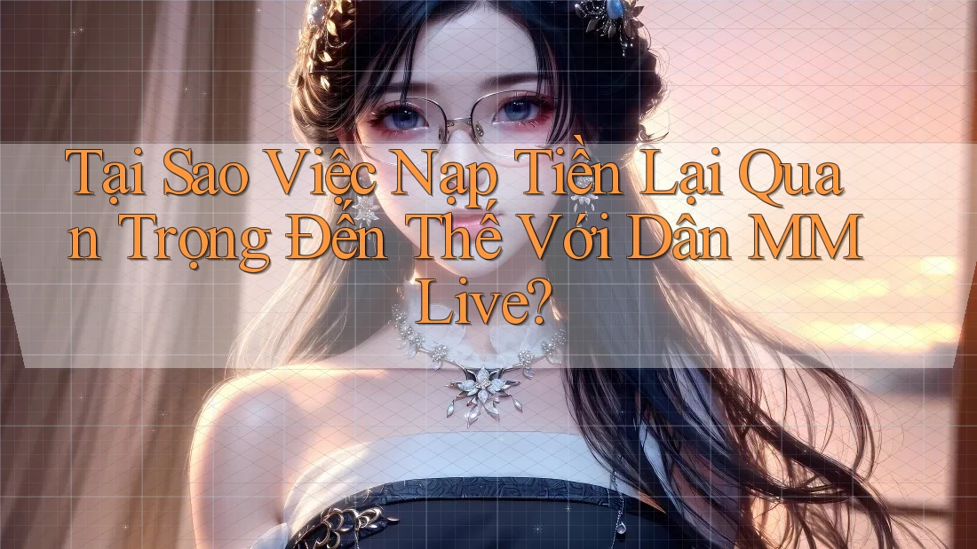 Tại Sao Việc Nạp Tiền Lại Quan Trọng Đến Thế Với Dân MMLive?