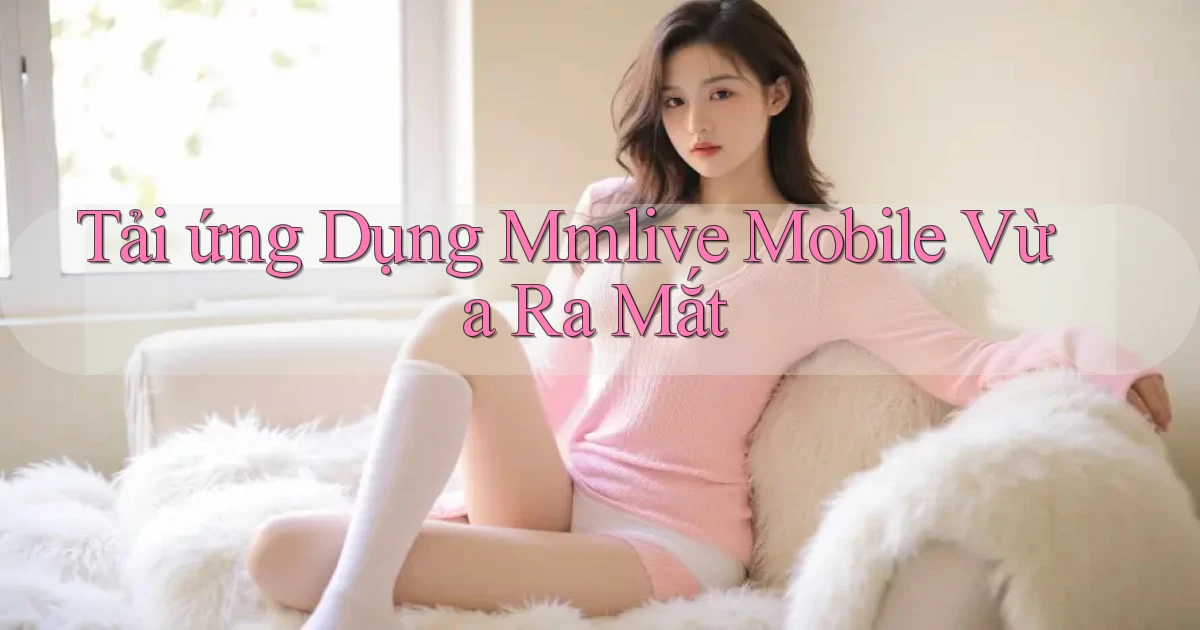 tải ứng dụng mmlive mobile vừa ra mắt