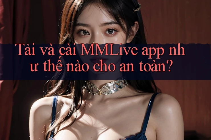 Tải và cài MMLive app như thế nào cho an toàn?
