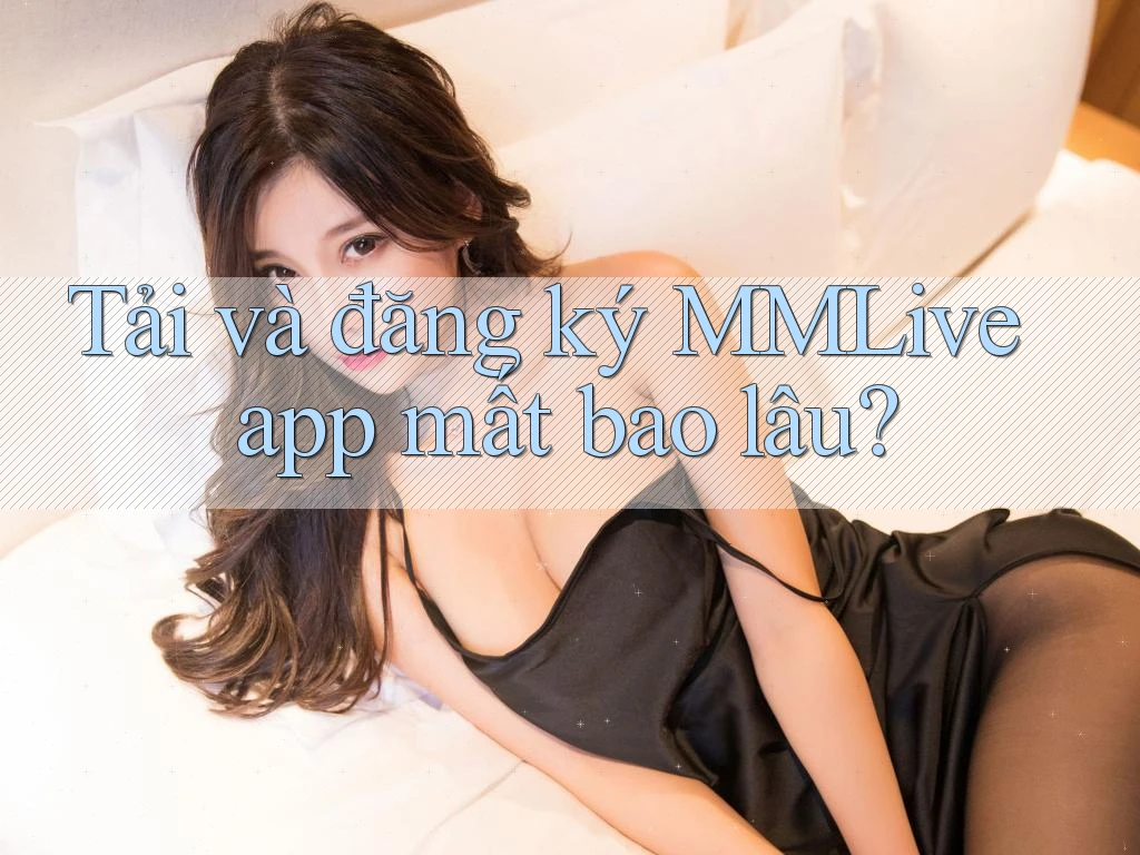 Tải và đăng ký MMLive app mất bao lâu?