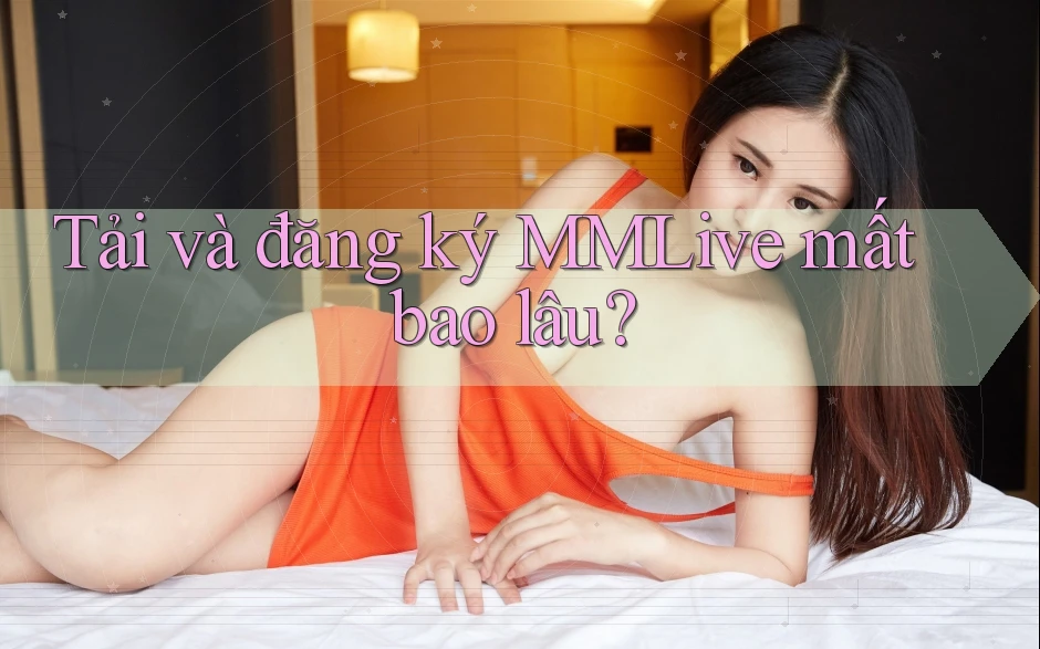 Tải và đăng ký MMLive mất bao lâu?