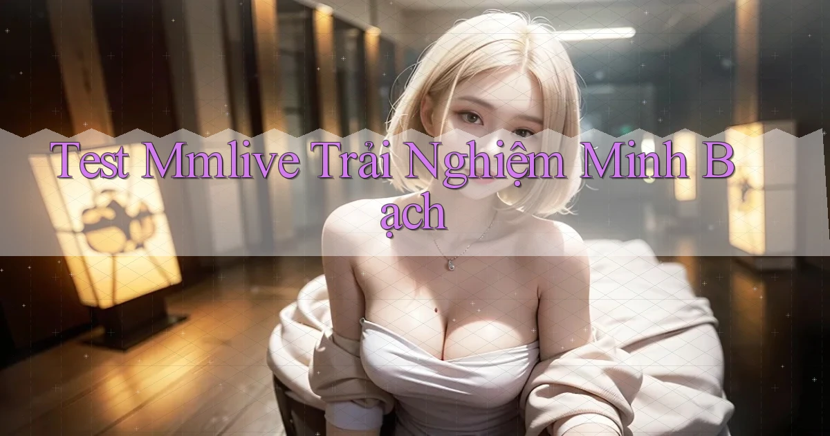 test mmlive trải nghiệm minh bạch