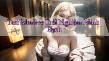 test mmlive trải nghiệm minh bạch