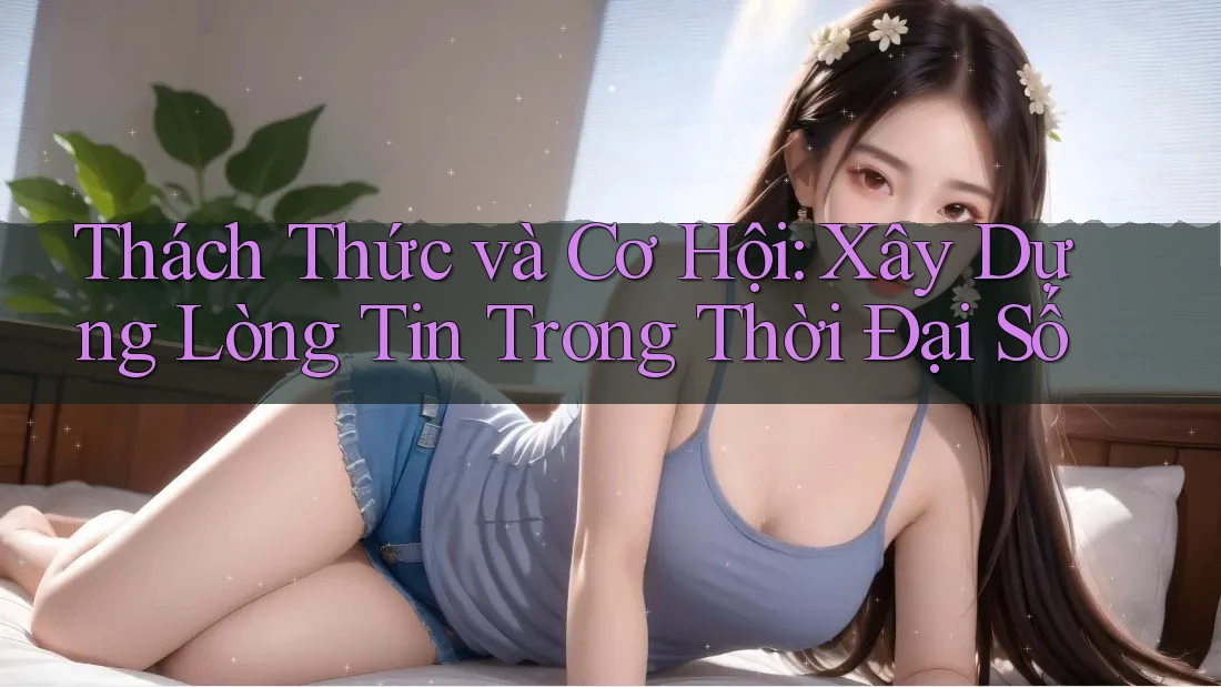 Thách Thức và Cơ Hội: Xây Dựng Lòng Tin Trong Thời Đại Số
