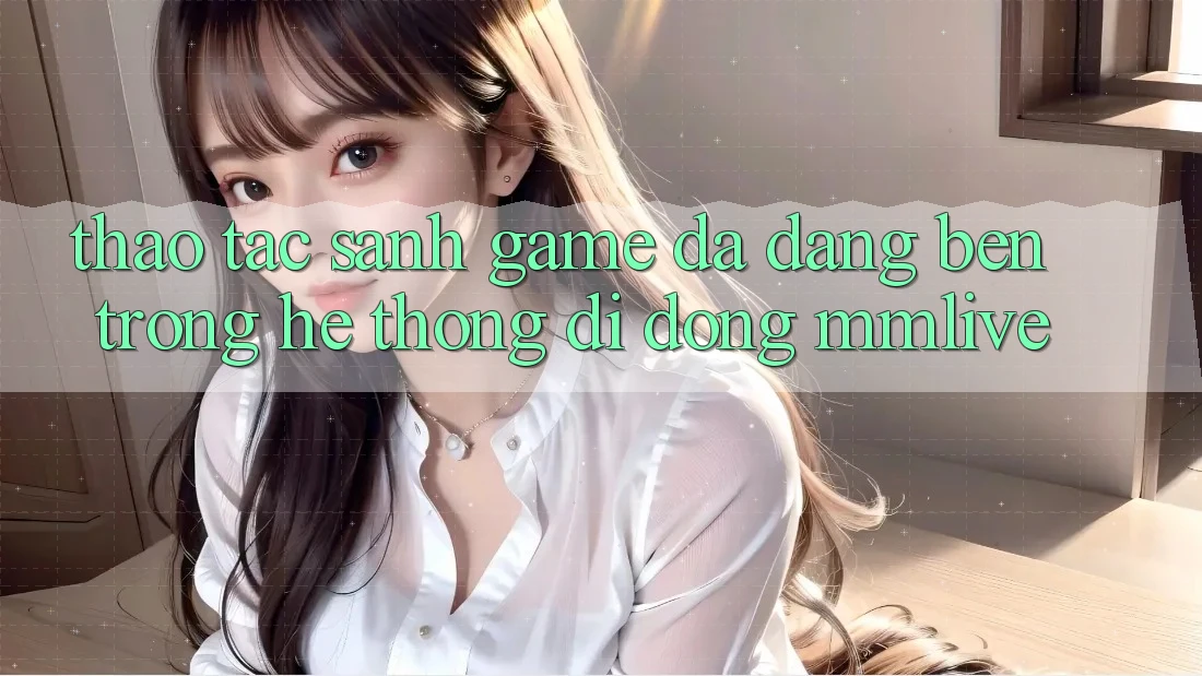 Thao tác Sảnh Game Đa Dạng Bên Trong Hệ thống di động MMLive