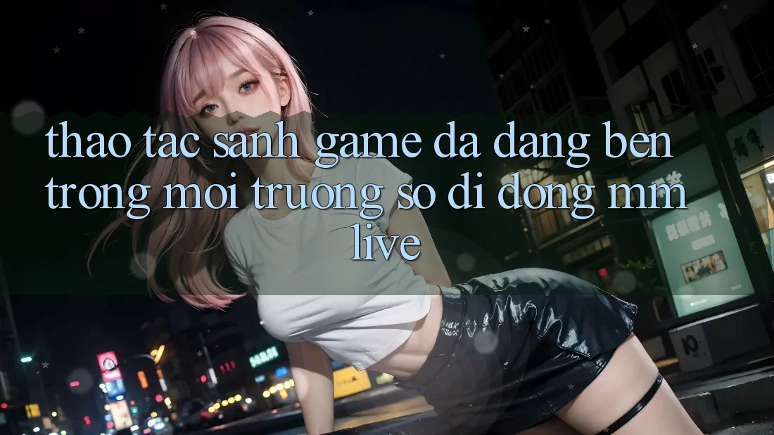 Thao tác Sảnh Game Đa Dạng Bên Trong Môi trường số di động MMLive