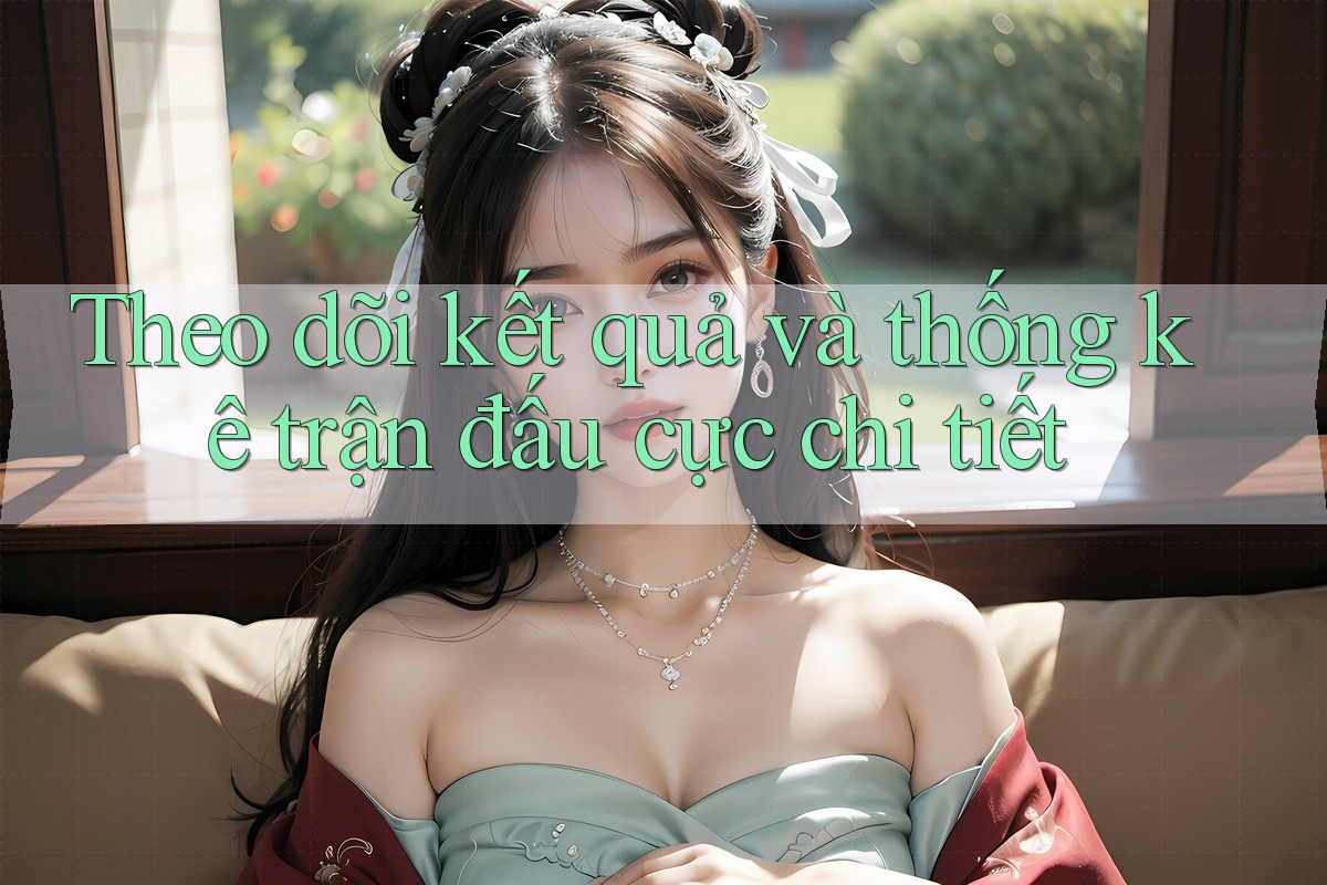 Theo dõi kết quả và thống kê trận đấu cực chi tiết