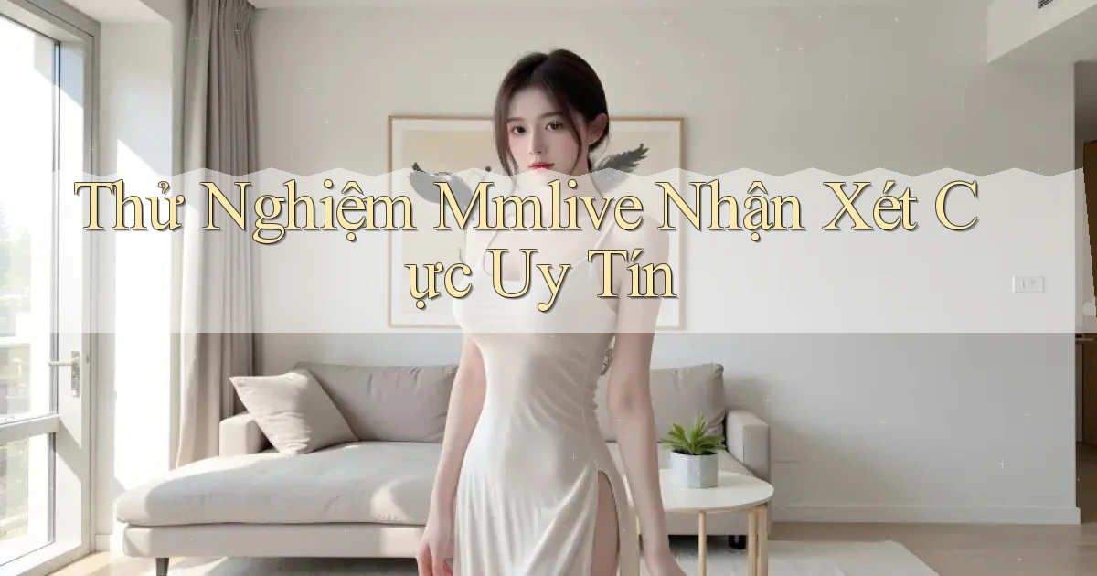 thử nghiệm mmlive nhận xét cực uy tín