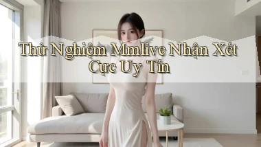 thử nghiệm mmlive nhận xét cực uy tín