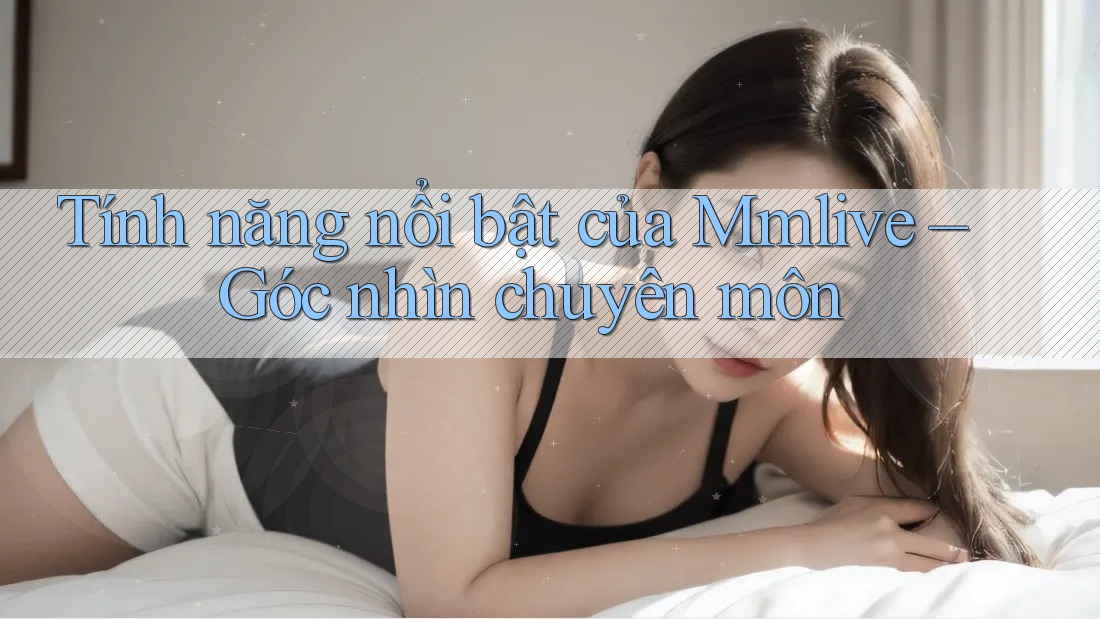 Tính năng nổi bật của Mmlive – Góc nhìn chuyên môn Tính năng nổi bật của Mmlive – Góc nhìn chuyên môn