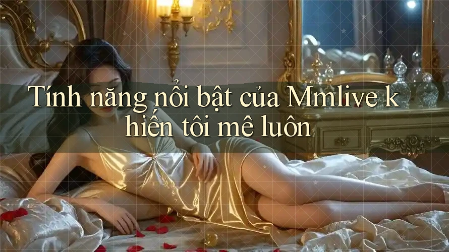 Tính năng nổi bật của Mmlive khiến tôi mê luôn