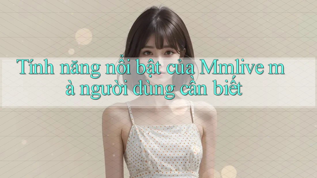 Tính năng nổi bật của Mmlive mà người dùng cần biết Tính năng nổi bật của Mmlive mà người dùng cần biết