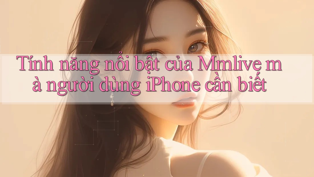 Tính năng nổi bật của Mmlive mà người dùng iPhone cần biết