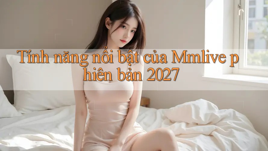 Tính năng nổi bật của Mmlive phiên bản 2027