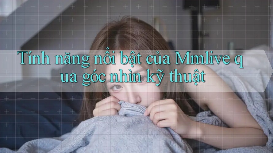 Tính năng nổi bật của Mmlive qua góc nhìn kỹ thuật