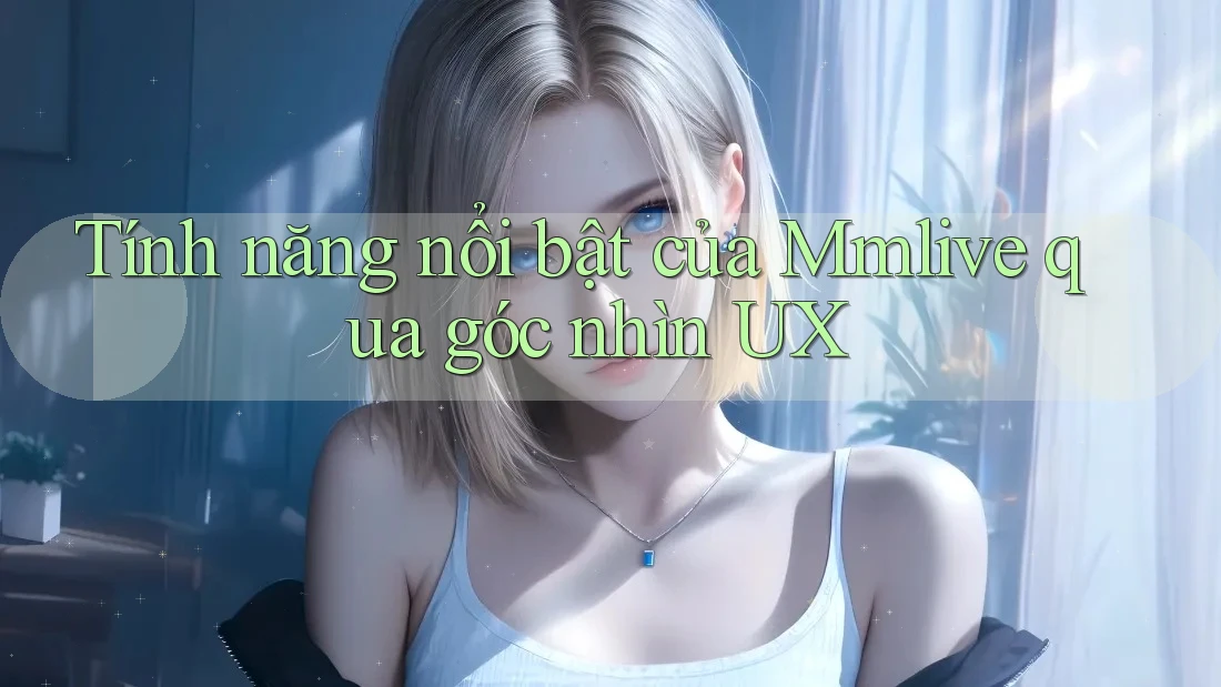 Tính năng nổi bật của Mmlive qua góc nhìn UX