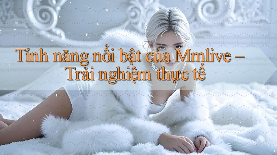 Tính năng nổi bật của Mmlive – Trải nghiệm thực tế