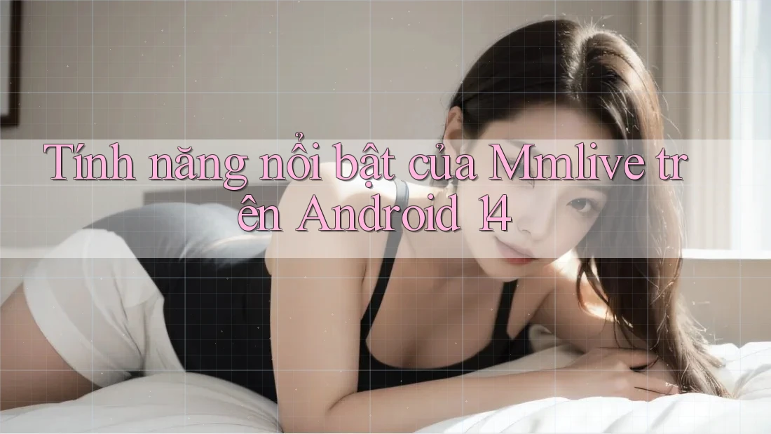 Tính năng nổi bật của Mmlive trên Android 14 Tính năng nổi bật của Mmlive trên Android 14