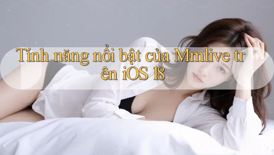 Tính năng nổi bật của Mmlive trên iOS 18