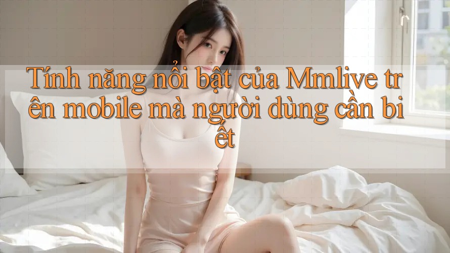 Tính năng nổi bật của Mmlive trên mobile mà người dùng cần biết