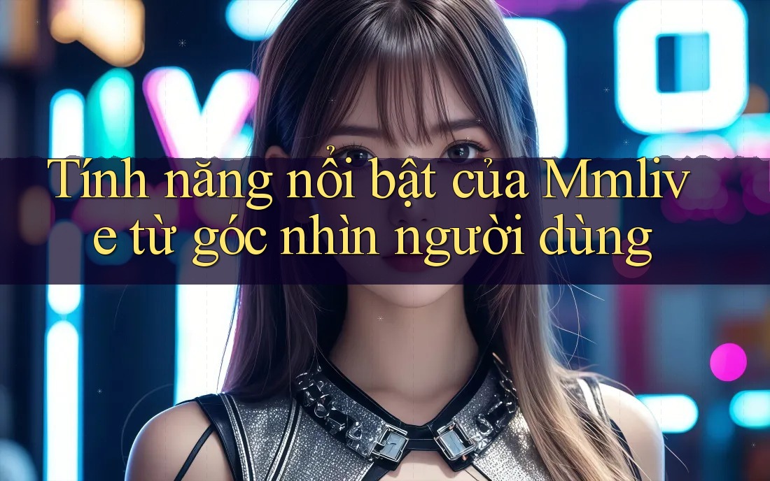 Tính năng nổi bật của Mmlive từ góc nhìn người dùng