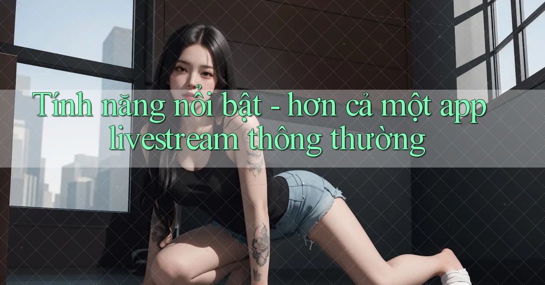 Tính năng nổi bật - hơn cả một app livestream thông thường
