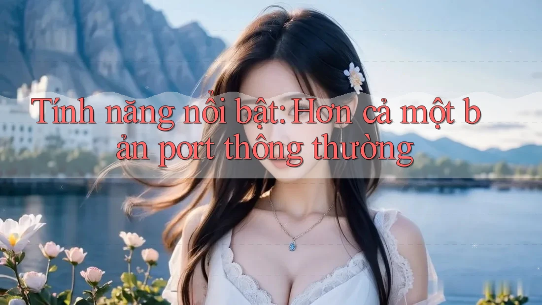 Tính năng nổi bật: Hơn cả một bản port thông thường