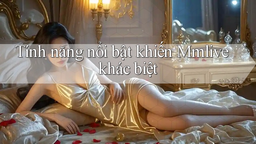 Tính năng nổi bật khiến Mmlive khác biệt