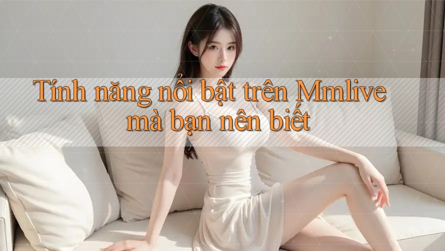 Tính năng nổi bật trên Mmlive mà bạn nên biết