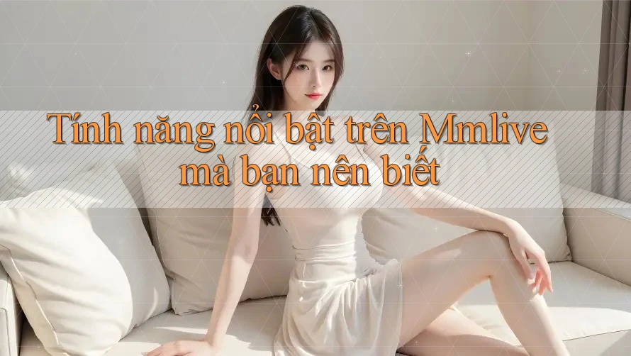 Tính năng nổi bật trên Mmlive mà bạn nên biết