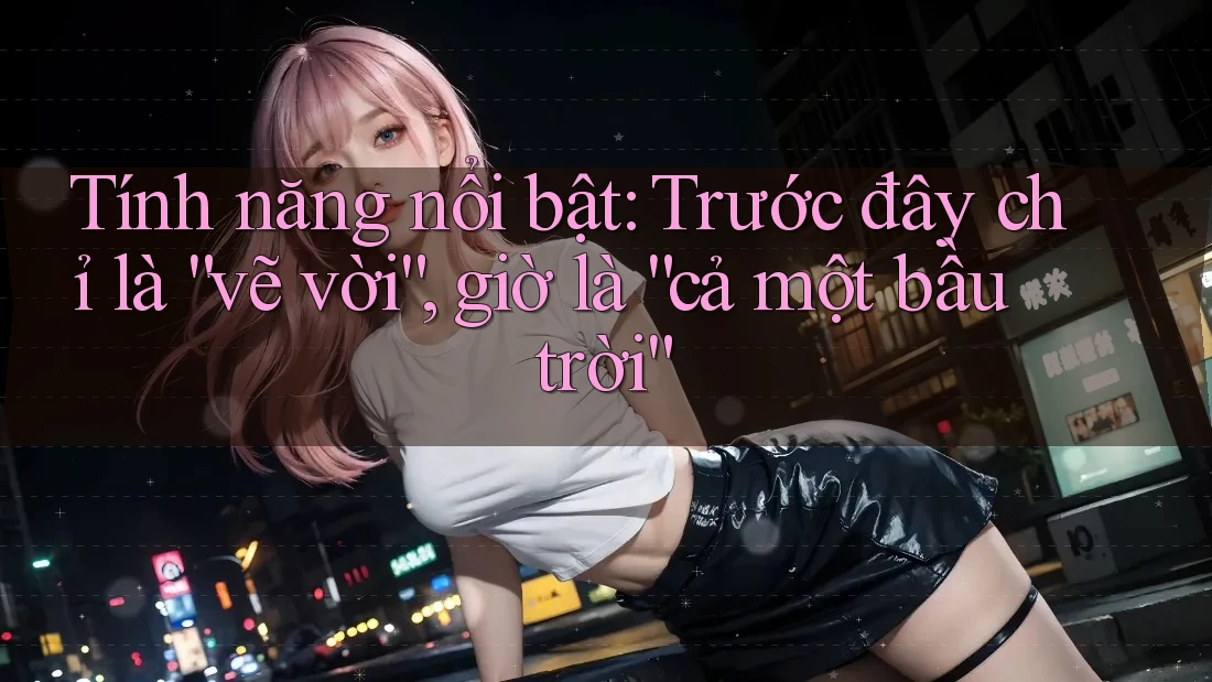Tính năng nổi bật: Trước đây chỉ là “vẽ vời”, giờ là “cả một bầu trời”