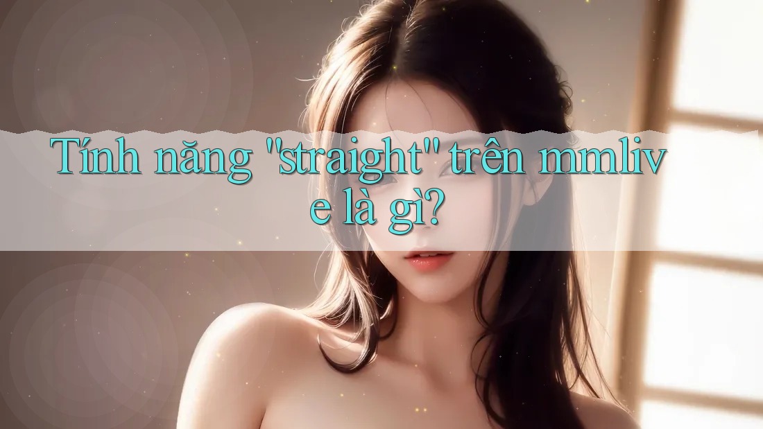 Tính năng “straight” trên mmlive là gì?