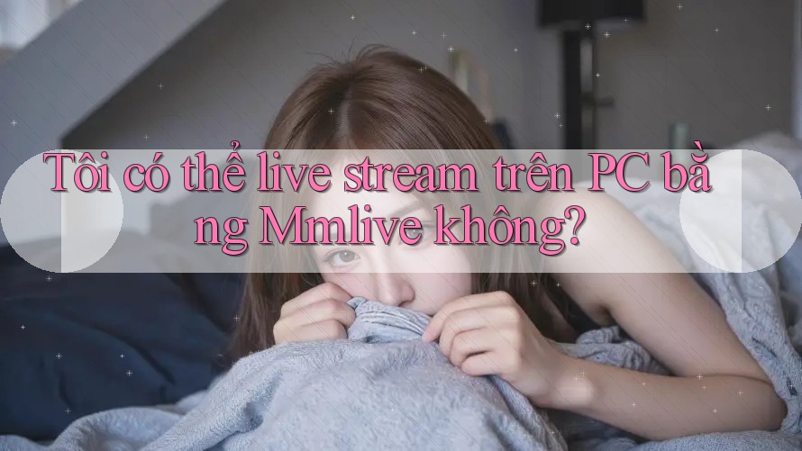 Tôi có thể live stream trên PC bằng Mmlive không?