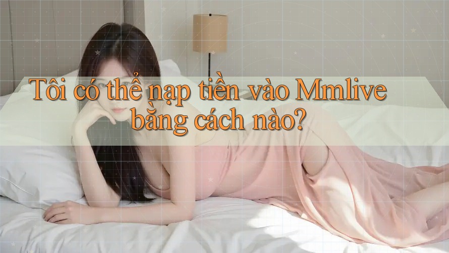 Tôi có thể nạp tiền vào Mmlive bằng cách nào?