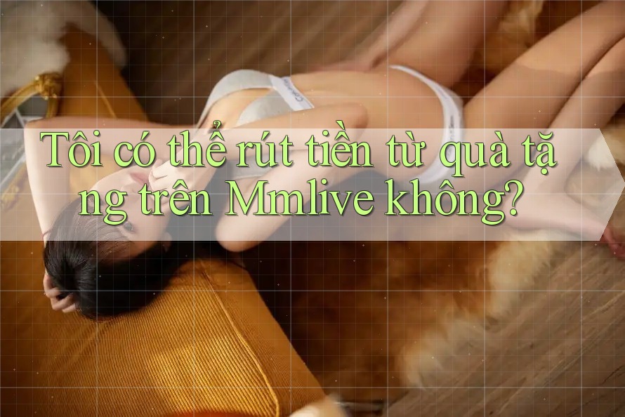 Tôi có thể rút tiền từ quà tặng trên Mmlive không?