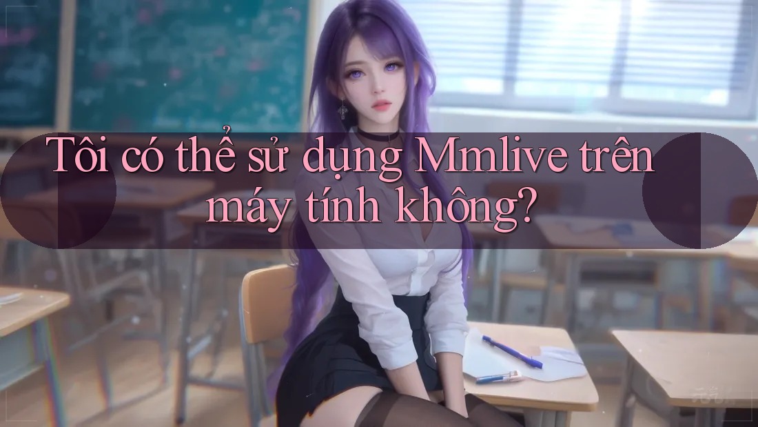 Tôi có thể sử dụng Mmlive trên máy tính không?