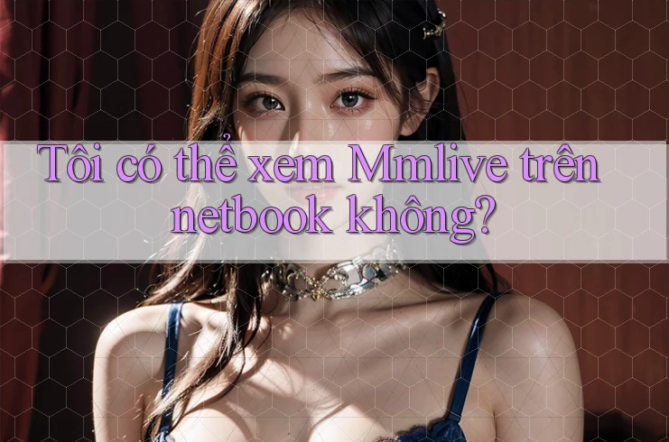 Tôi có thể xem Mmlive trên netbook không?