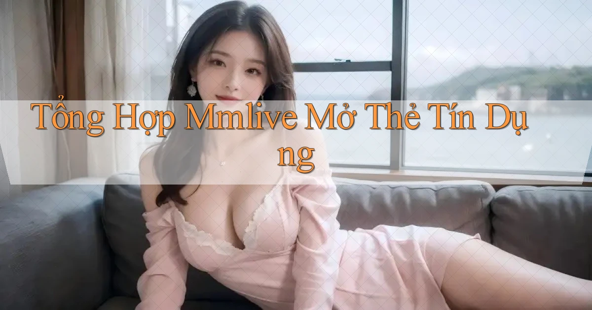 tổng hợp mmlive mở thẻ tín dụng