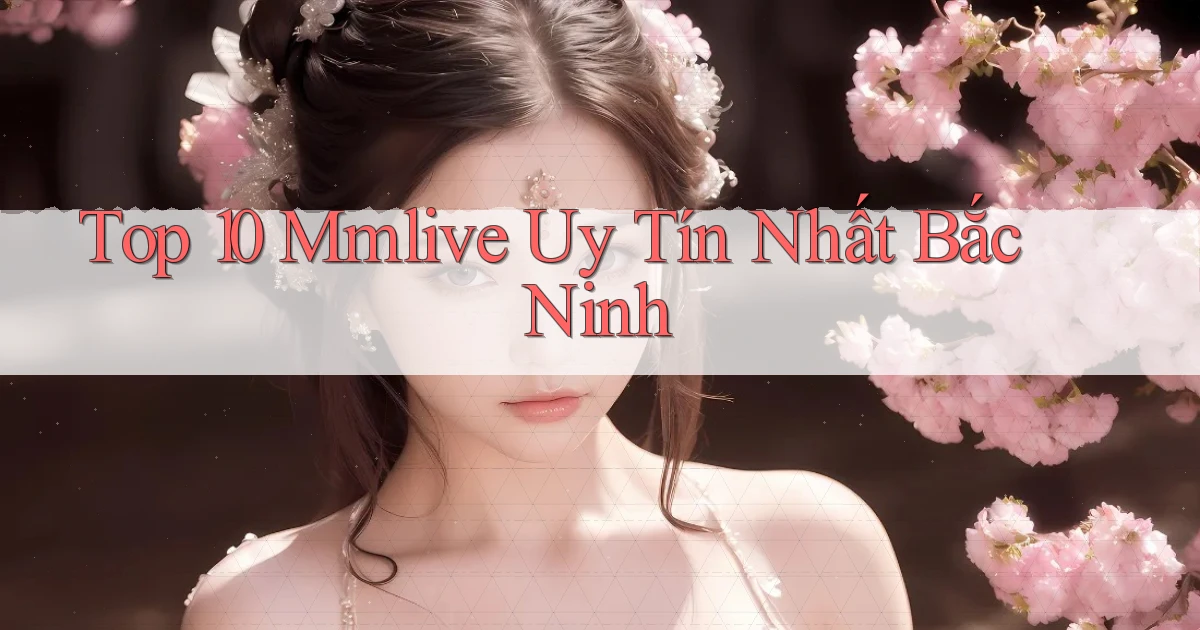 top 10 mmlive uy tín nhất Bắc Ninh