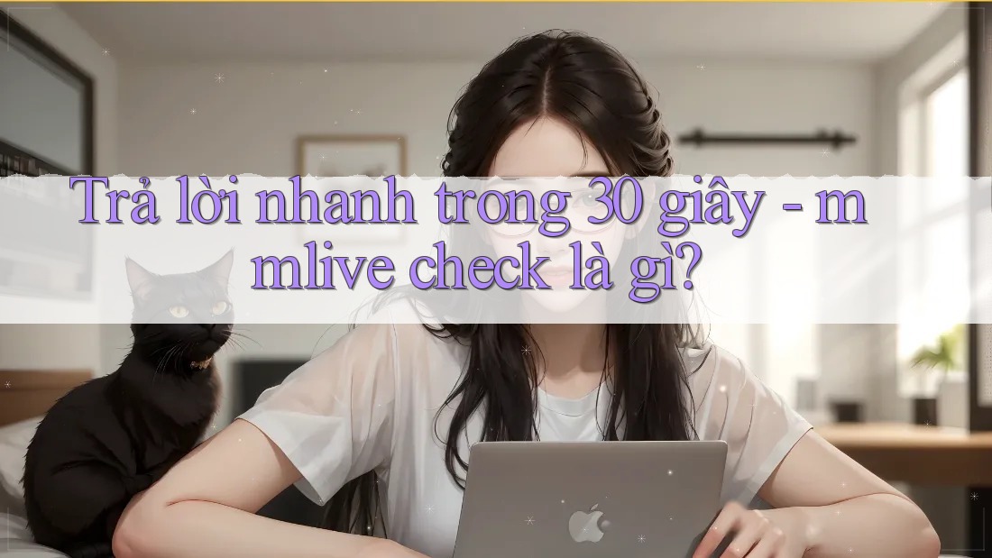Trả lời nhanh trong 30 giây - mmlive check là gì?