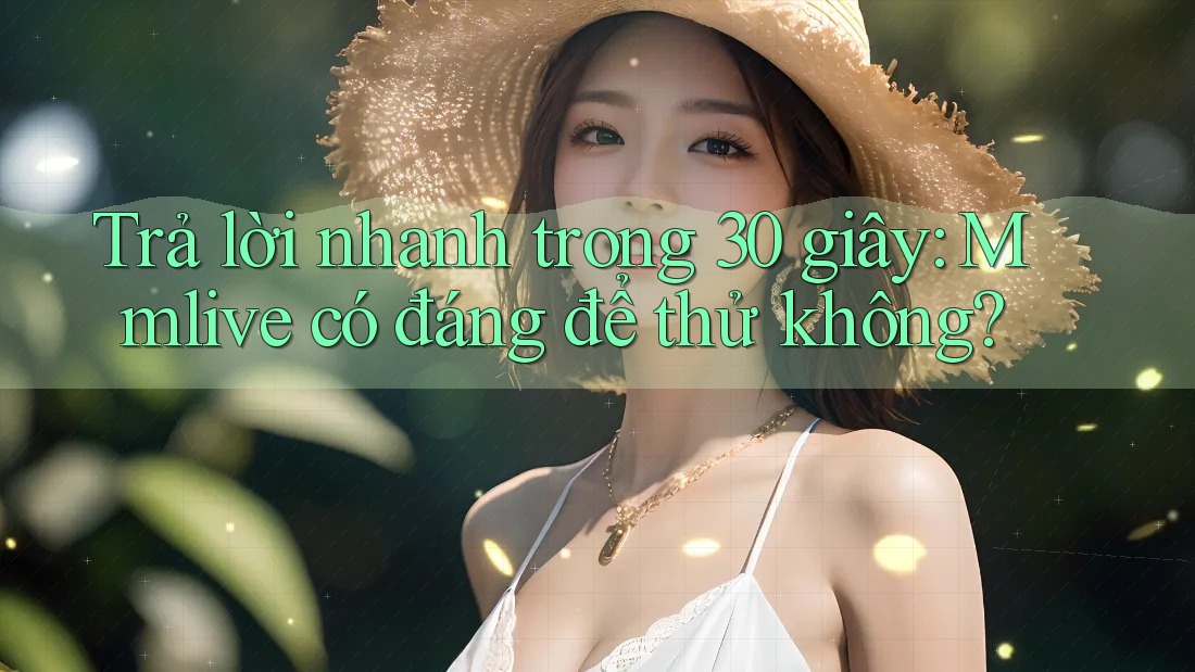 Trả lời nhanh trong 30 giây: Mmlive có đáng để thử không?