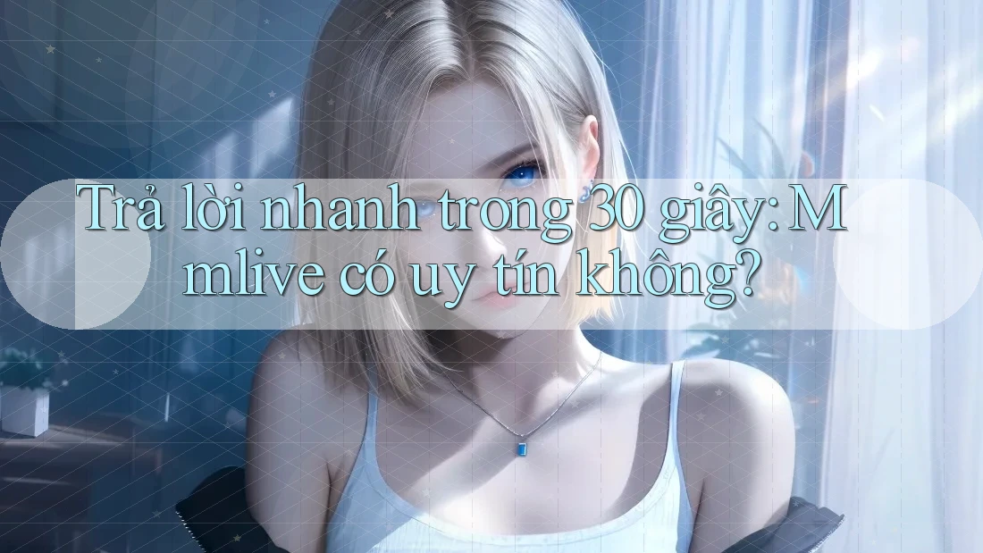 Trả lời nhanh trong 30 giây: Mmlive có uy tín không?