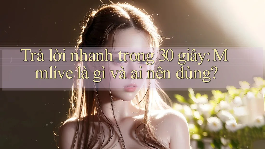 Trả lời nhanh trong 30 giây: Mmlive là gì và ai nên dùng?