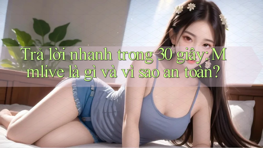 Trả lời nhanh trong 30 giây: Mmlive là gì và vì sao an toàn?