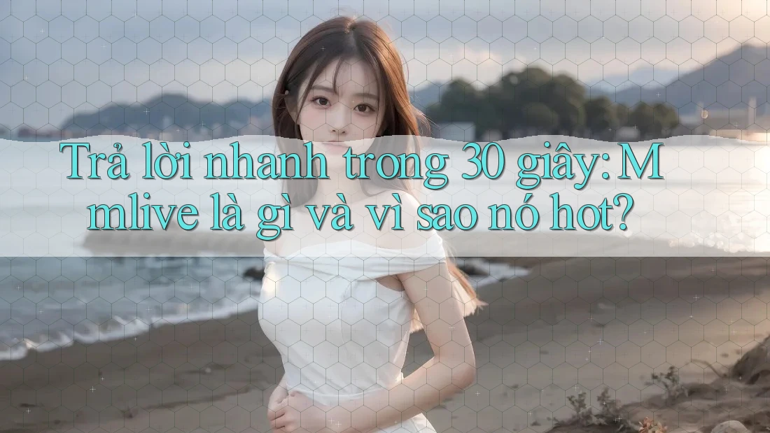 Trả lời nhanh trong 30 giây: Mmlive là gì và vì sao nó hot?