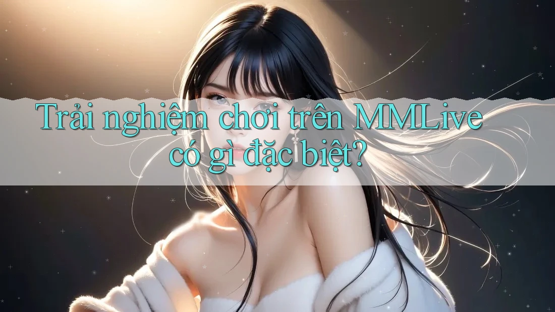 Trải nghiệm chơi trên MMLive có gì đặc biệt?